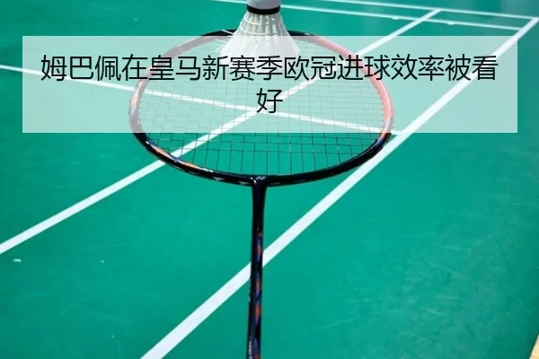 姆巴佩在皇马新赛季欧冠进球效率被看好